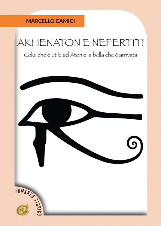 Akhenaton e Nefertiti. Colui che è utile ad Aton e la bella che è arrivata - Marcello Camici - copertina