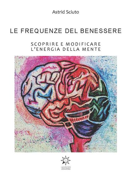 Le frequenze del benessere. Scoprire e modificare l’energia della mente. Ediz. integrale - Astrid Sciuto - copertina