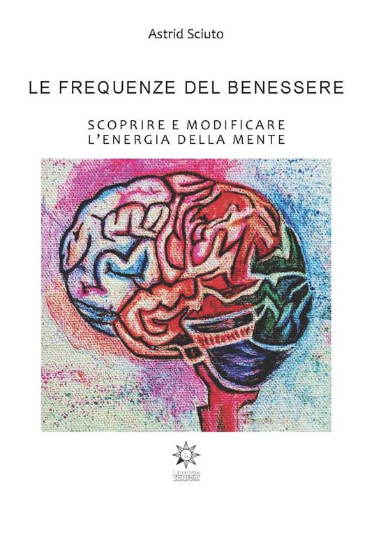 Le frequenze del benessere. Scoprire e modificare l’energia della mente. Ediz. integrale - Astrid Sciuto - copertina