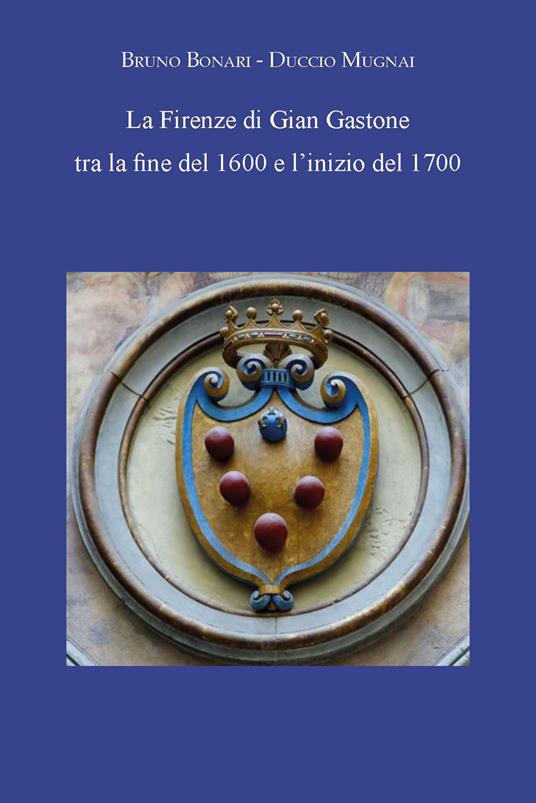 La Firenze di Gian Gastone tra la fine del 1600 e l'inizio del 1700 - Bruno Bonari,Duccio Mugnai - copertina