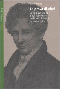 La prova di Abel. Saggio sulle fonti e sul significato della irrisolvibilità in matematica - Peter Pesic - copertina