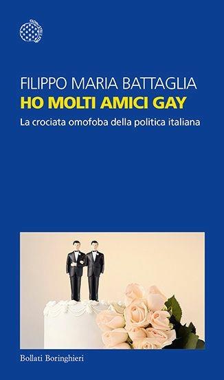 Ho molti amici gay. La crociata omofoba della politica italiana - Filippo Maria Battaglia - copertina