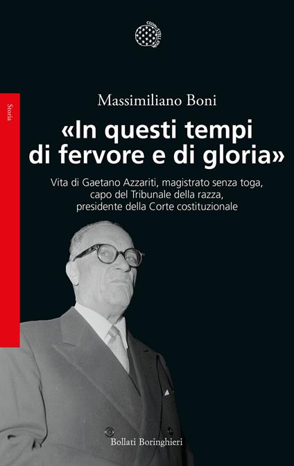 «In questi tempi di fervore e di gloria». Vita di Gaetano Azzariti, magistrato senza toga, capo del Tribunale della razza, presidente della Corte costituzionale - Massimiliano Boni - copertina