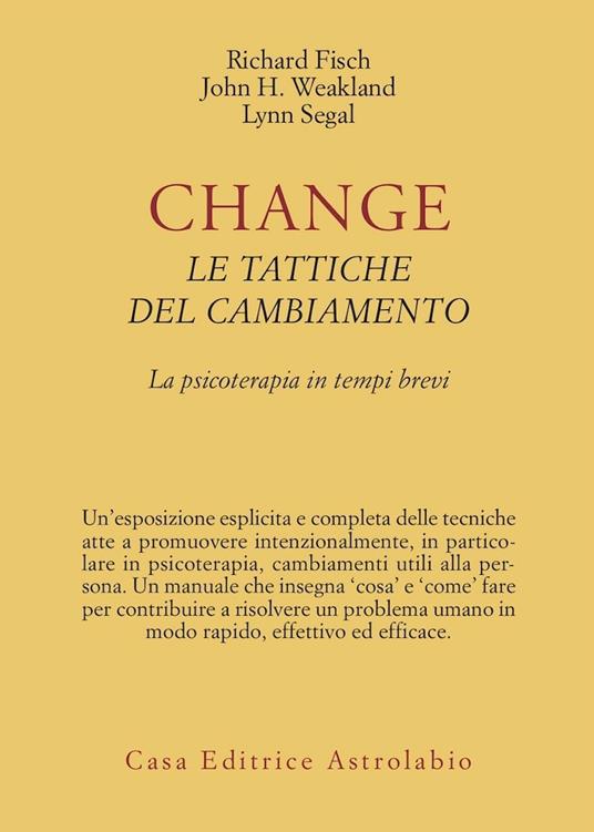Change: le tattiche del cambiamento. La psicoterapia in tempi brevi - Richard Fisch,John H. Weakland,Lynn Segal - copertina