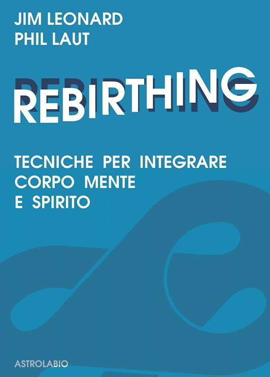 Rebirthing. Tecniche per integrare mente, corpo e spirito - Jim Leonard,Phil Laut - copertina