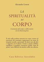 La spiritualità del corpo. L'armonia del corpo e della mente con la bioenergetica