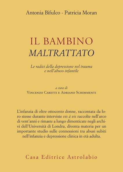 Il bambino maltrattato. Le radici della depressione nel trauma dell'abuso infantile - Antonia Bifulco,Patricia Moran - copertina