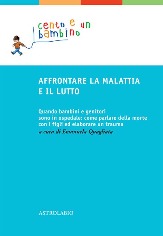 Affrontare la malattia e il lutto. Quando bambini e genitori sono in ospedale: come parlare della morte con i figli ed elaborare un trauma - Emanuela Quagliata - ebook