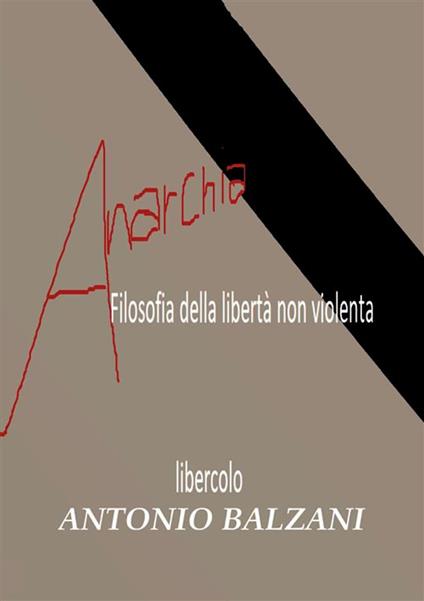 Anarchia! Filosofia della libertà non violenta. Libercolo. Ediz. ampliata - Antonio Balzani - copertina