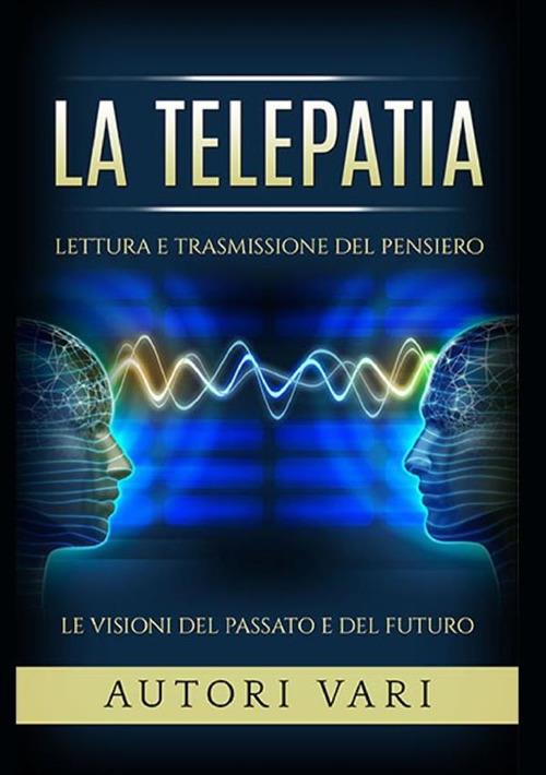 La telepatia. Lettura e trasmissione del pensiero. Le visioni del passato e del futuro - copertina
