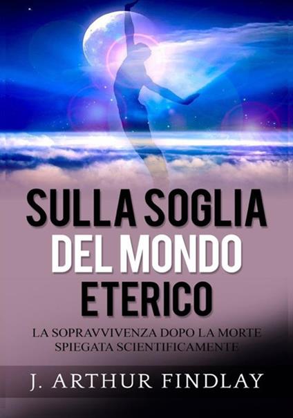 Sulla soglia del mondo eterico. La sopravvivenza dopo la morte spiegata scientificamente - J. Arthur Findlay - copertina