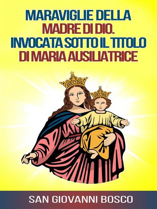 Meraviglie della Madre di Dio invocata sotto il titolo di Maria Ausiliatrice - Bosco Giovanni (san) - ebook