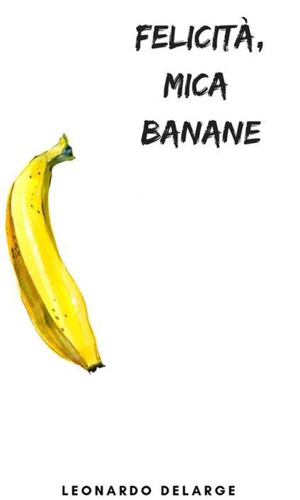 Felicità, mica banane - Leonardo DeLarge - ebook