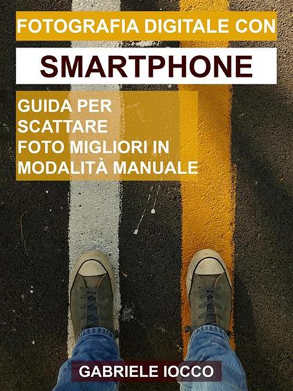 Fotografia digitale con smartphone. Guida per scattare foto migliori in modalità manuale - Gabriele Iocco - ebook