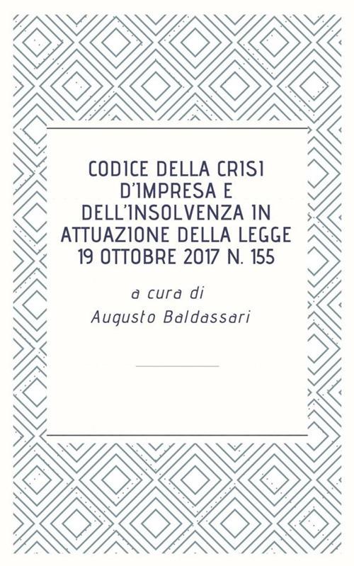 Codice della crisi d'impresa e dell'insolvenza in attuazione della legge 19 ottobre 2017 n. 155 - Augusto Baldassari - ebook