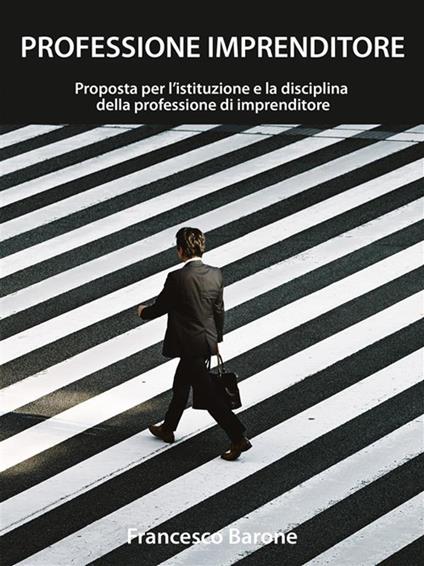 Professione imprenditore. Proposta per l'istituzione e la disciplina della professione di imprenditore - Francesco Barone - ebook