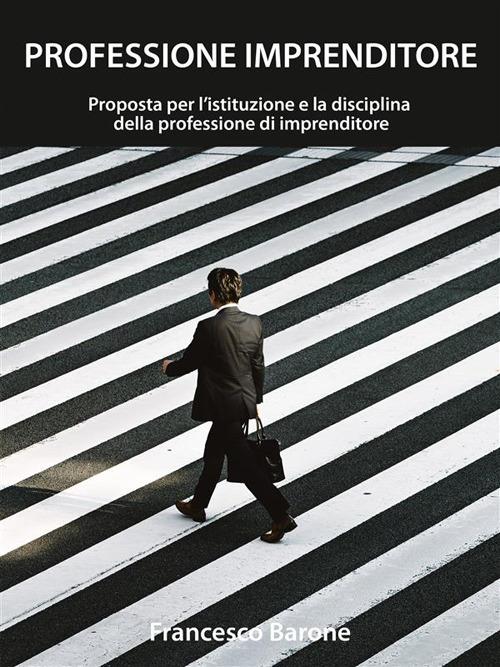 Professione imprenditore. Proposta per l'istituzione e la disciplina della professione di imprenditore - Francesco Barone - ebook