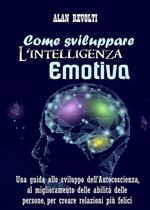 Come sviluppare l'intelligenza emotiva. Una guida allo sviluppo dell'autocoscienza, al miglioramento delle abilità delle persone, per creare relazioni più felici