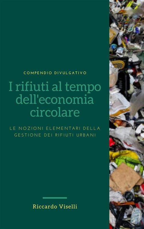 I rifiuti al tempo dell'economia circolare. Le nozioni elementari della gestione dei rifiuti urbani - Riccardo Viselli - ebook