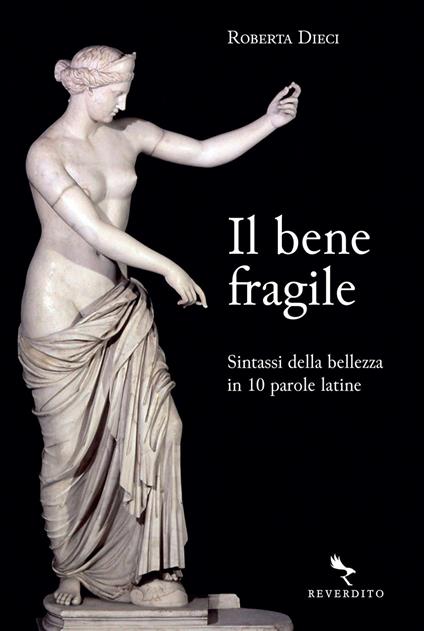 Il bene fragile. Sintassi della bellezza in 10 parole latine - Roberta Dieci - ebook