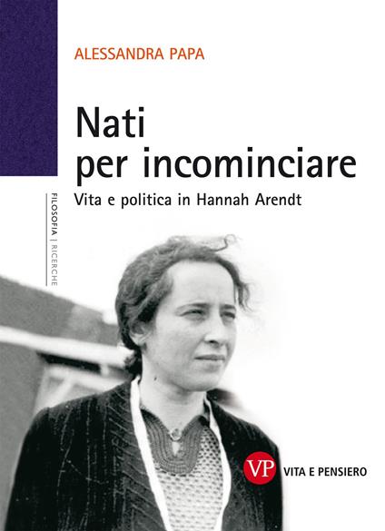 Nati per incominciare. Vita e politica in Hannah Arendt - Alessandra Papa - copertina