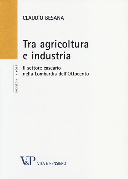Tra agricoltura e industria. Il settore caseario nella Lombardia dell'Ottocento - Claudio Besana - copertina