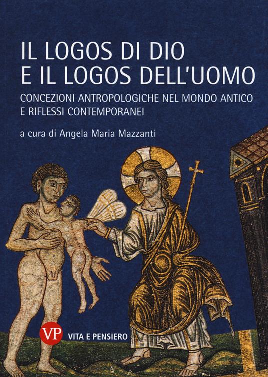 Il logos di Dio e il logos dell'uomo. Concezioni antropologiche nel mondo antico e riflessi contemporanei - copertina