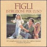 Figli. Istruzioni per l'uso. 365 consigli preziosi per coloro che vogliono imparare il mestiere di genitore