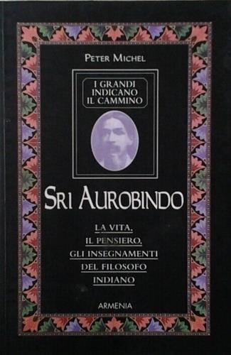 Sri Aurobindo. I grandi indicano il cammino - Peter Michel - copertina
