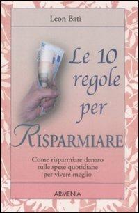 Le dieci regole per risparmiare. Come risparmiare denaro sulle spese quotidiane per vivere meglio - Leon Batì - copertina