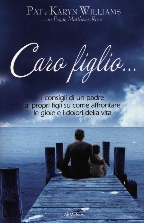 Caro figlio... I consigli di un padre ai propri figli su come affrontare le gioie e i dolori della vita - Pat Williams,Karyn Willians,Peggy Metthews Rose - copertina