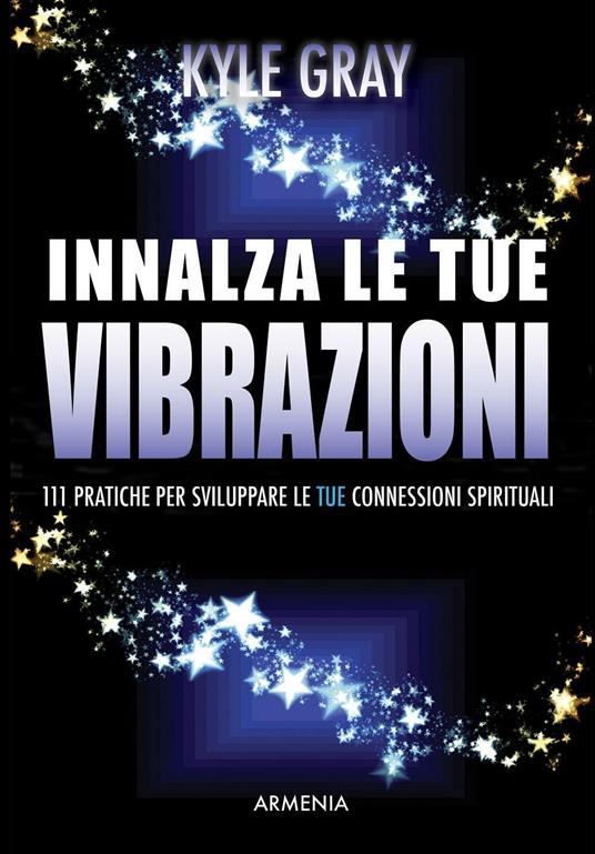Innalza le tue vibrazioni. 111 pratiche per sviluppare le tue connessioni spirituali - Kyle Gray - copertina