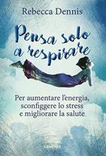 Pensa solo a respirare. Per aumentare l'energia, sconfiggere lo stress e migliorare la salute