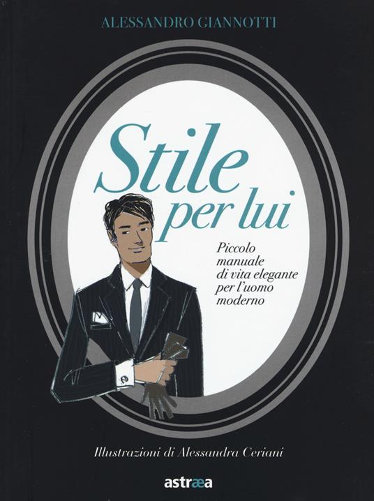 Stile per lui. Piccolo manuale di vita elegante per l'uomo moderno - Alessandro Giannotti - copertina