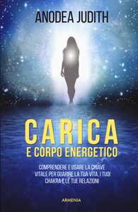 Libro Carica e corpo energetico. Comprendere e usare la chiave vitale per guarire la tua vita, i tuoi chakra e le tue relazioni Anodea Judith