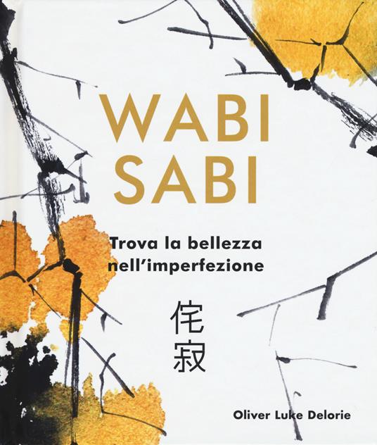 Wabi Sabi. Trova la bellezza nell'imperfezione. Ediz. a colori - Oliver Luke Delorie - copertina