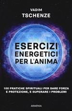 Esercizi energetici per l'anima. 100 pratiche spirituali per dare forza e protezione, e superare i problemi