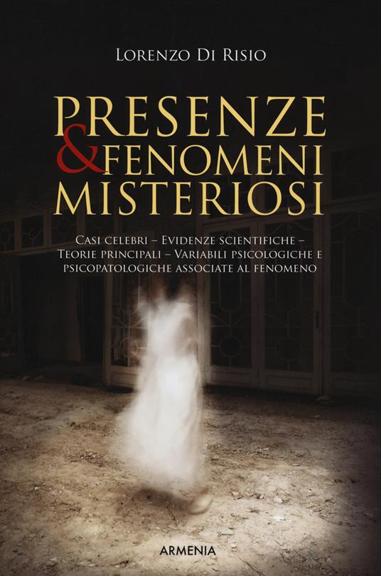 Presenze & fenomeni misteriosi. Casi celebri, evidenze scientifiche, teorie principali, variabili psicologiche e psicopatologiche associate al fenomeno - Lorenzo Di Risio - copertina