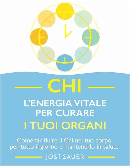 Chi, l'energia vitale per curare i tuoi organi. Come far fluire il Chi nel tuo corpo per tutto il giorno e mantenerlo in salute - Jost Sauer - copertina