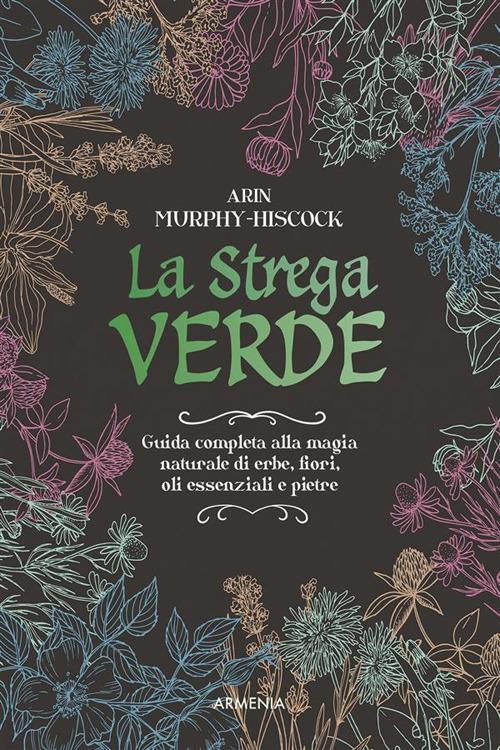 La strega verde. Guida completa alla magia naturale di erbe, fiori, oli essenziali e pietre - Arin Murphy-Hiscock,Rossana Terrone - ebook