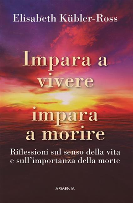 Impara a vivere, impara a morire. Riflessioni sul senso della vita e sull'importanza della morte - Elisabeth Kübler-Ross,Daniela Ferrari - ebook