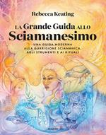 La grande guida allo sciamanesimo. Una guida moderna alla guarigione sciamanica, agli strumenti e ai rituali