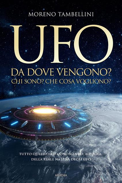 Ufo. Da dove vengono? Chi sono? Che cosa vogliono? Tutto quello che conosciamo, ad oggi, sulla reale natura degli UFO - Moreno Tambellini - copertina