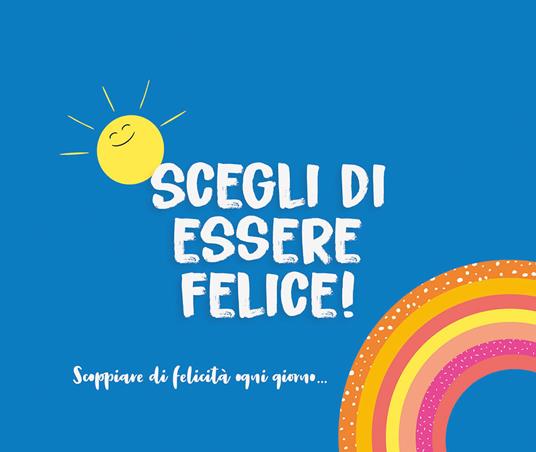 Scegli di essere felice! Scoppiare di felicità ogni giorno... - copertina