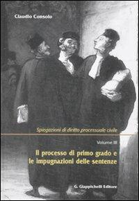 Spiegazioni di diritto processuale civile. Vol. 3: Il processo di primo grado e le impugnazioni delle sentenze. - Claudio Consolo - copertina