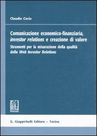 Comunicazione economico-finanziaria, investor relations e creazione di valore. Strumenti per la misurazione della qualità delle Web Investor Relations - Claudia Cacia - copertina