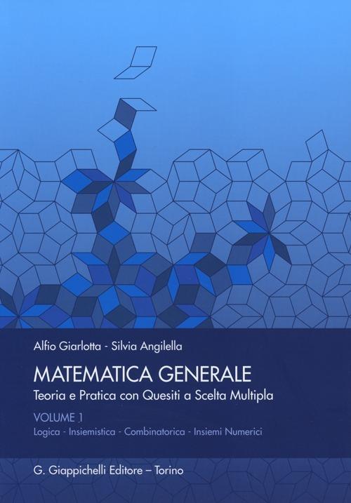 Matematica generale. Teoria e pratica con quesiti a scelta multipla. Vol. 1: Logica. Insiemistica. Combinatorica. Insiemi numerici - Alfio Giarlotta,Silvia Angilella - copertina