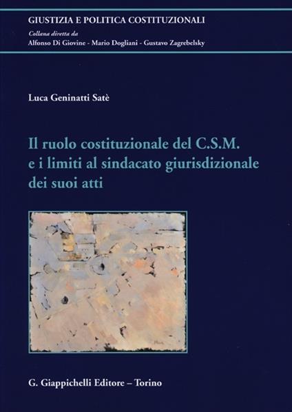 Il ruolo costituzionale del C.S.M. e i limiti al sindacato giurisdizionale dei suoi atti - Luca Geninatti Satè - copertina
