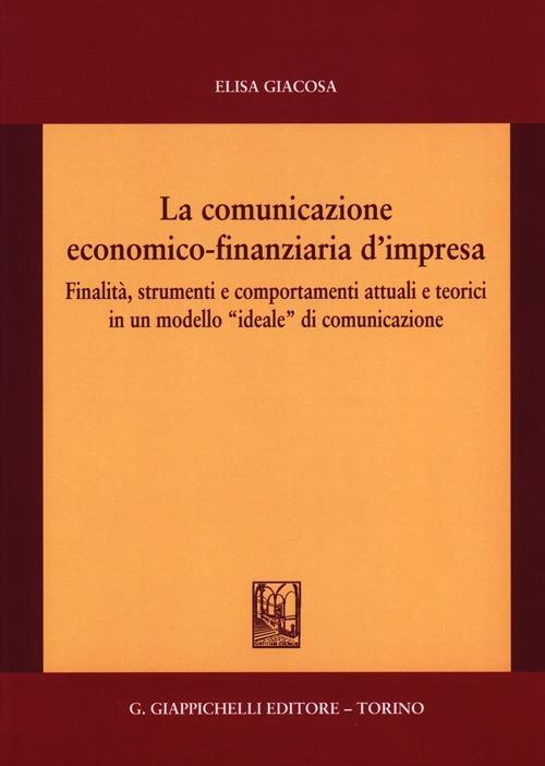 La comunicazione economico-finanziaria d'impresa. Finalità, strumenti e comportamenti attuali e teorici in un modello «ideale» di comunicazione - Elisa Giacosa - copertina