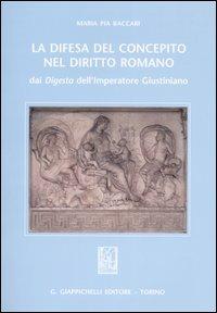 La difesa del concepito nel diritto romano. Dai Digesta dell'imperatore Giustiniano - M. Pia Baccari - copertina